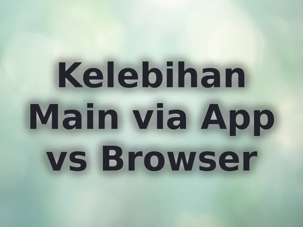Kelebihan Main via App vs Browser